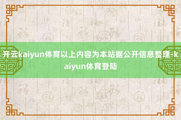 开云kaiyun体育以上内容为本站据公开信息整理-kaiyun体育登陆