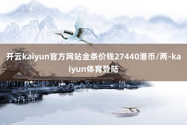 开云kaiyun官方网站金条价钱27440港币/两-kaiyun体育登陆