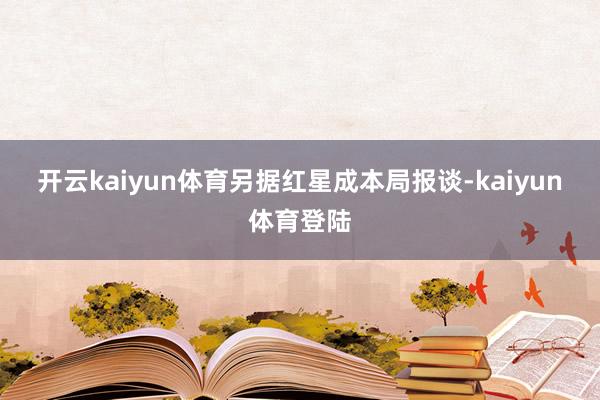 开云kaiyun体育　　另据红星成本局报谈-kaiyun体育登陆