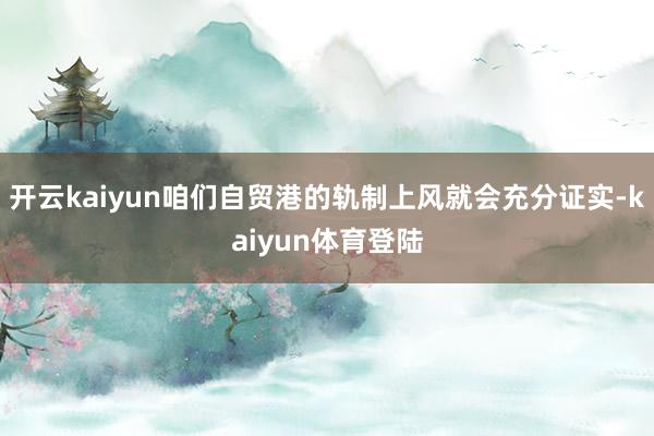 开云kaiyun咱们自贸港的轨制上风就会充分证实-kaiyun体育登陆