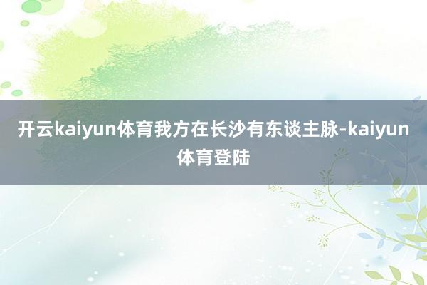 开云kaiyun体育我方在长沙有东谈主脉-kaiyun体育登陆