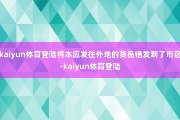 kaiyun体育登陆将本应发往外地的货品错发到了市区-kaiyun体育登陆