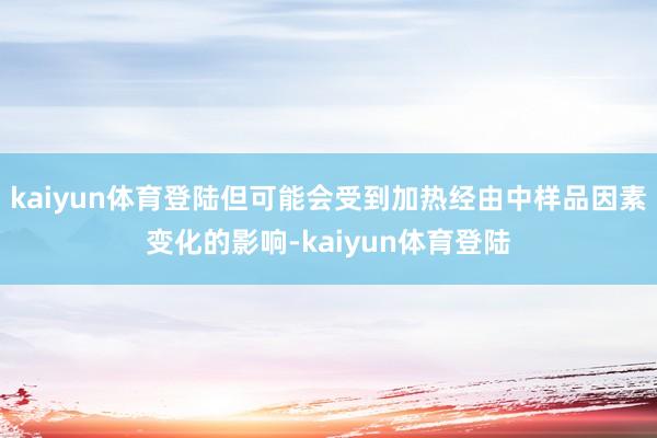 kaiyun体育登陆但可能会受到加热经由中样品因素变化的影响-kaiyun体育登陆