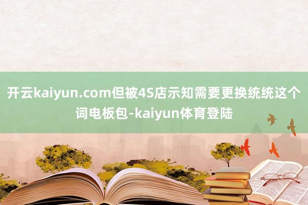 开云kaiyun.com但被4S店示知需要更换统统这个词电板包-kaiyun体育登陆