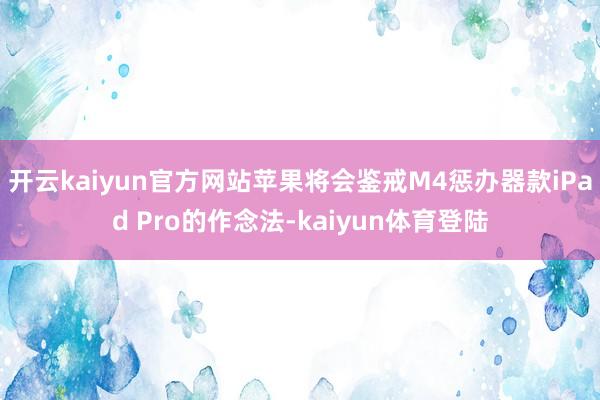 开云kaiyun官方网站苹果将会鉴戒M4惩办器款iPad Pro的作念法-kaiyun体育登陆