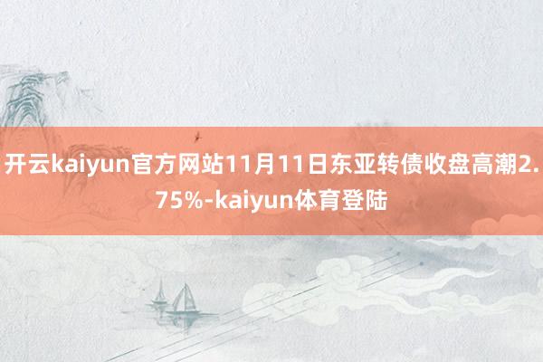 开云kaiyun官方网站11月11日东亚转债收盘高潮2.75%-kaiyun体育登陆