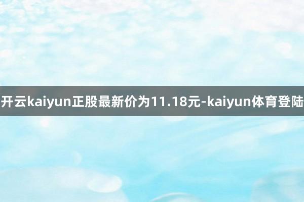 开云kaiyun正股最新价为11.18元-kaiyun体育登陆