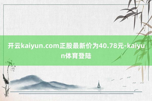 开云kaiyun.com正股最新价为40.78元-kaiyun体育登陆