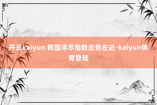 开云kaiyun 　　韩国详尽指数走势左近-kaiyun体育登陆