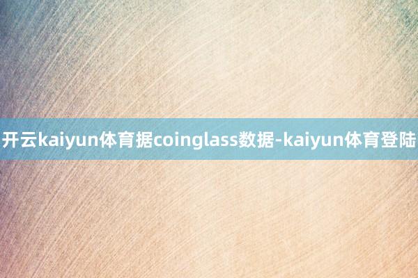 开云kaiyun体育据coinglass数据-kaiyun体育登陆