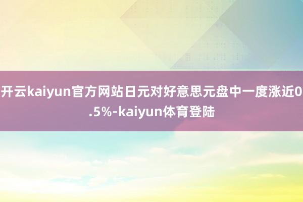 开云kaiyun官方网站日元对好意思元盘中一度涨近0.5%-kaiyun体育登陆