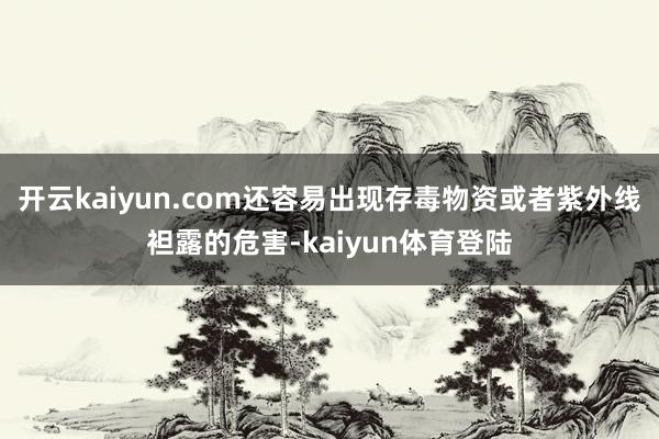 开云kaiyun.com还容易出现存毒物资或者紫外线袒露的危害-kaiyun体育登陆