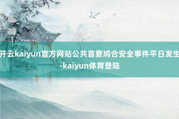 开云kaiyun官方网站公共首要鸠合安全事件平日发生-kaiyun体育登陆