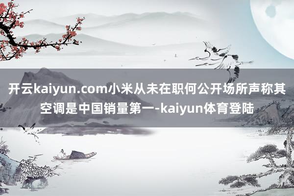 开云kaiyun.com小米从未在职何公开场所声称其空调是中国销量第一-kaiyun体育登陆