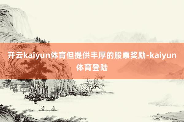 开云kaiyun体育但提供丰厚的股票奖励-kaiyun体育登陆