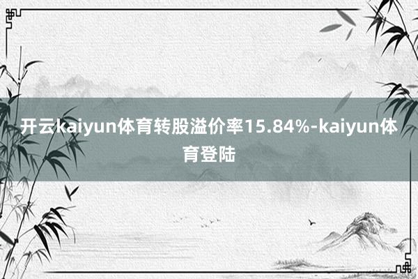 开云kaiyun体育转股溢价率15.84%-kaiyun体育登陆