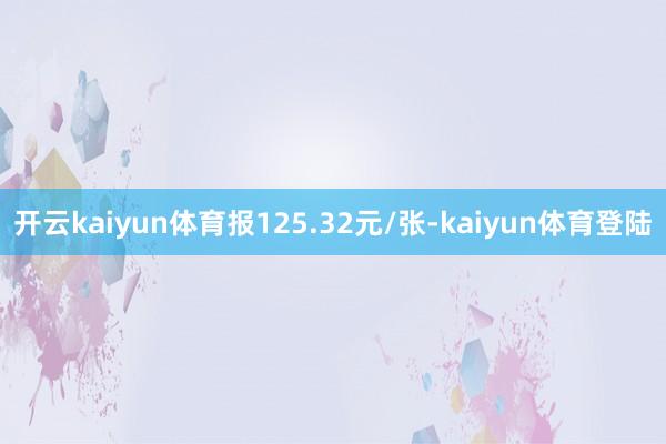 开云kaiyun体育报125.32元/张-kaiyun体育登陆