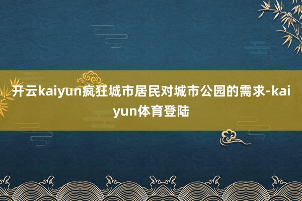 开云kaiyun疯狂城市居民对城市公园的需求-kaiyun体育登陆