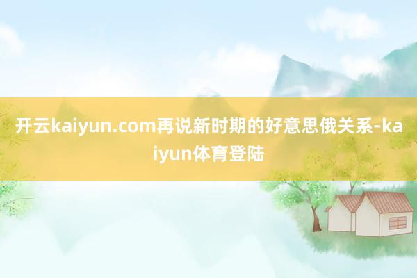 开云kaiyun.com再说新时期的好意思俄关系-kaiyun体育登陆