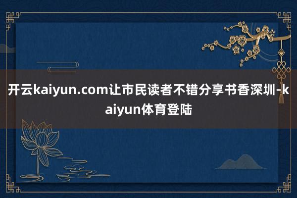 开云kaiyun.com让市民读者不错分享书香深圳-kaiyun体育登陆