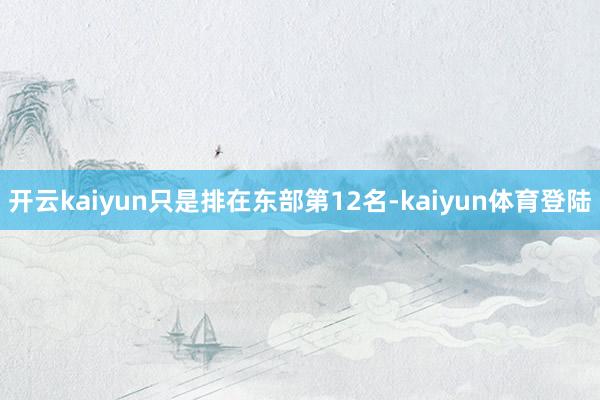 开云kaiyun只是排在东部第12名-kaiyun体育登陆