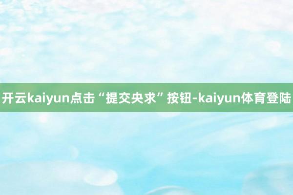 开云kaiyun点击“提交央求”按钮-kaiyun体育登陆