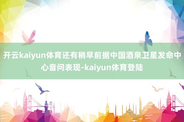 开云kaiyun体育还有稍早前据中国酒泉卫星发命中心音问表现-kaiyun体育登陆