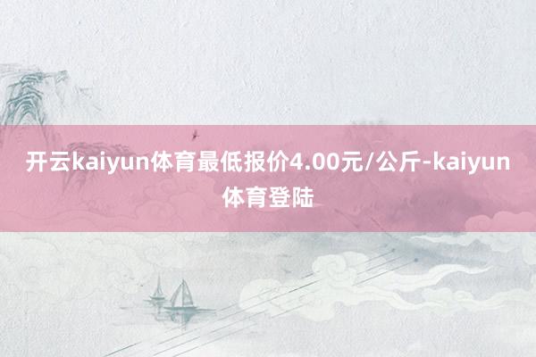 开云kaiyun体育最低报价4.00元/公斤-kaiyun体育登陆