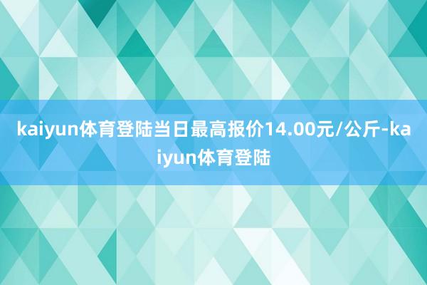 kaiyun体育登陆当日最高报价14.00元/公斤-kaiyun体育登陆