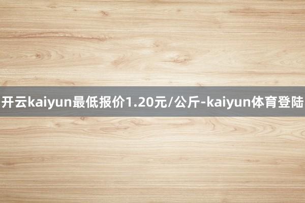 开云kaiyun最低报价1.20元/公斤-kaiyun体育登陆