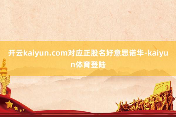 开云kaiyun.com对应正股名好意思诺华-kaiyun体育登陆