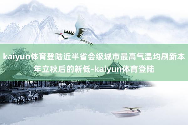 kaiyun体育登陆近半省会级城市最高气温均刷新本年立秋后的新低-kaiyun体育登陆