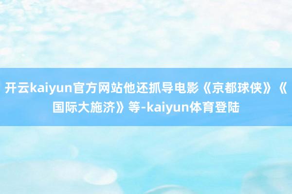 开云kaiyun官方网站他还抓导电影《京都球侠》《国际大施济》等-kaiyun体育登陆