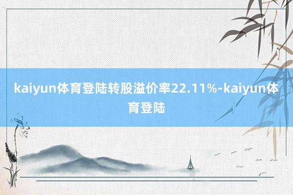 kaiyun体育登陆转股溢价率22.11%-kaiyun体育登陆