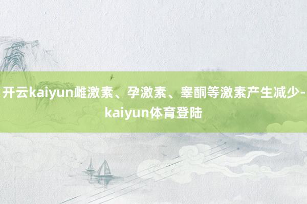 开云kaiyun雌激素、孕激素、睾酮等激素产生减少-kaiyun体育登陆