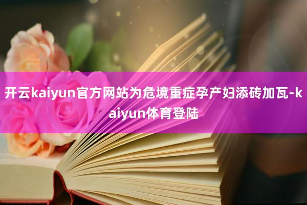 开云kaiyun官方网站为危境重症孕产妇添砖加瓦-kaiyun体育登陆