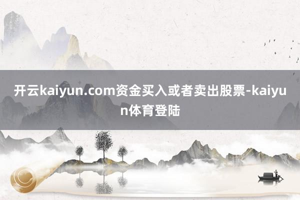 开云kaiyun.com资金买入或者卖出股票-kaiyun体育登陆