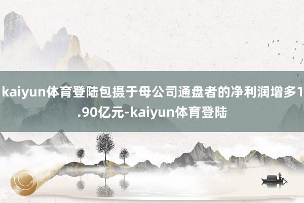 kaiyun体育登陆包摄于母公司通盘者的净利润增多1.90亿元-kaiyun体育登陆