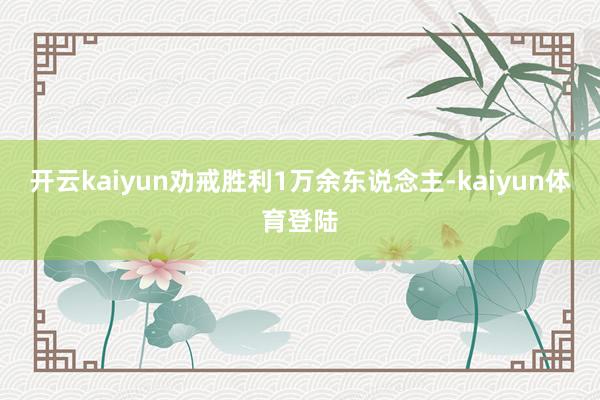 开云kaiyun劝戒胜利1万余东说念主-kaiyun体育登陆