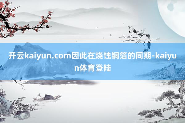 开云kaiyun.com因此在烧蚀铜箔的同期-kaiyun体育登陆