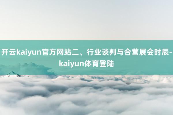 开云kaiyun官方网站二、行业谈判与合营展会时辰-kaiyun体育登陆