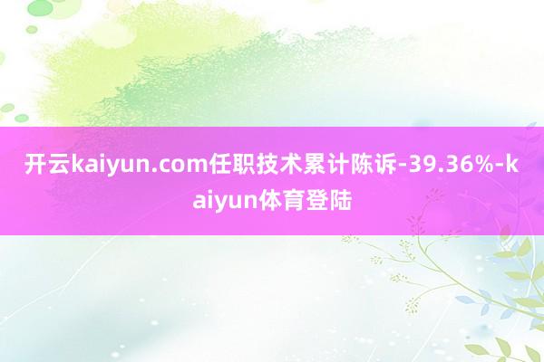 开云kaiyun.com任职技术累计陈诉-39.36%-kaiyun体育登陆