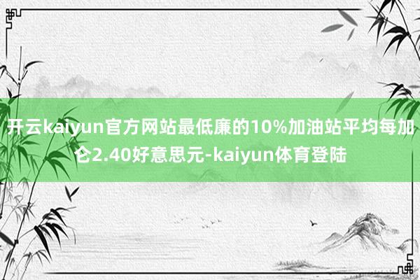 开云kaiyun官方网站最低廉的10%加油站平均每加仑2.40好意思元-kaiyun体育登陆