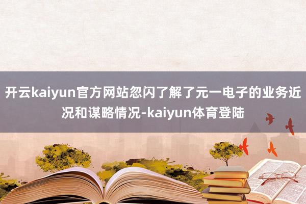 开云kaiyun官方网站忽闪了解了元一电子的业务近况和谋略情况-kaiyun体育登陆