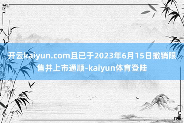 开云kaiyun.com且已于2023年6月15日撤销限售并上市通顺-kaiyun体育登陆