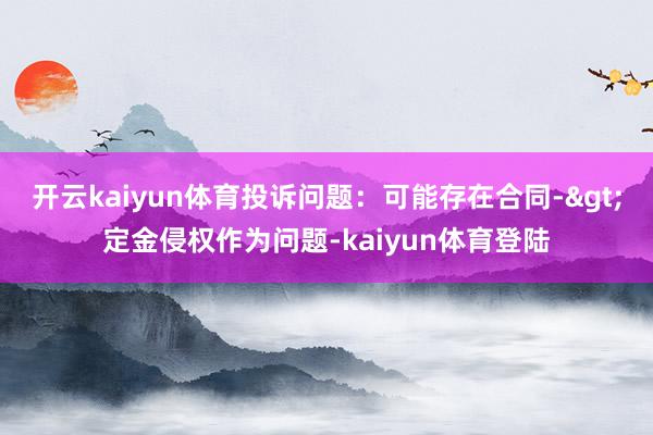 开云kaiyun体育投诉问题：可能存在合同->定金侵权作为问题-kaiyun体育登陆