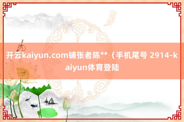 开云kaiyun.com铺张者陈**（手机尾号 2914-kaiyun体育登陆