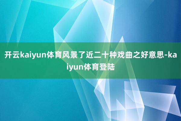 开云kaiyun体育风景了近二十种戏曲之好意思-kaiyun体育登陆