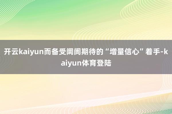 开云kaiyun而备受阛阓期待的“增量信心”着手-kaiyun体育登陆