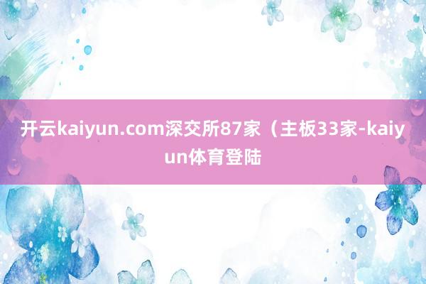 开云kaiyun.com深交所87家（主板33家-kaiyun体育登陆